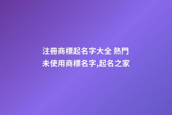 注冊商標起名字大全 熱門未使用商標名字,起名之家-第1張-商標起名-玄機派